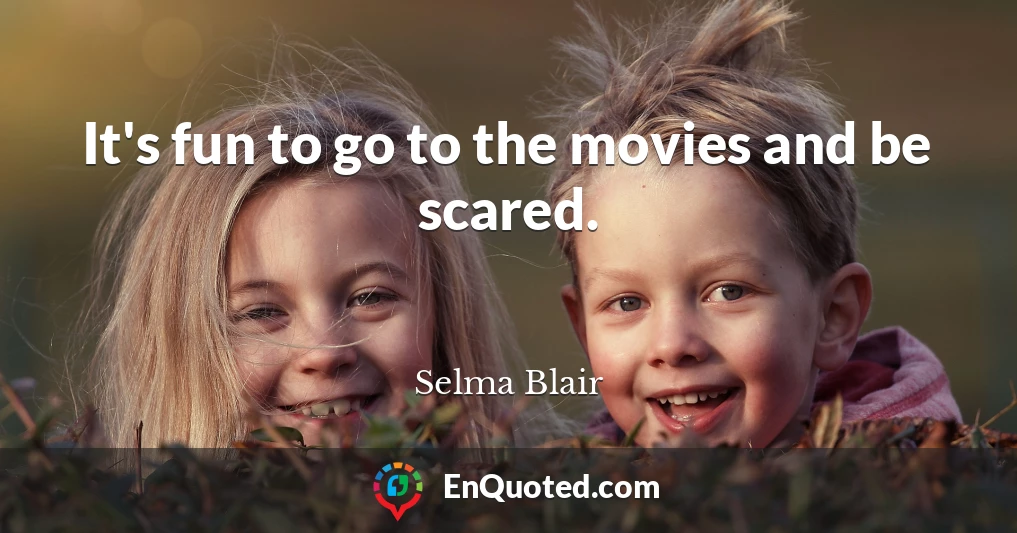 It's fun to go to the movies and be scared.