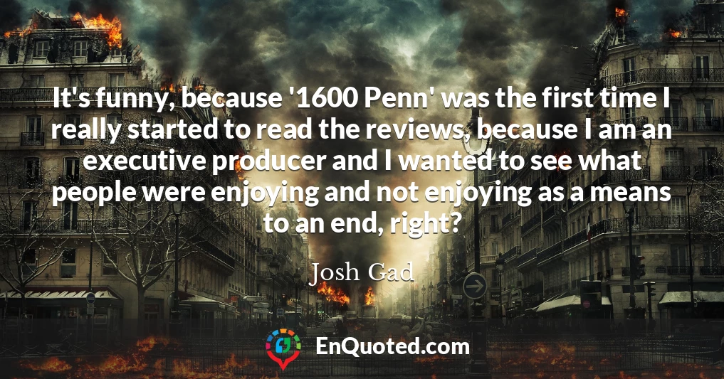 It's funny, because '1600 Penn' was the first time I really started to read the reviews, because I am an executive producer and I wanted to see what people were enjoying and not enjoying as a means to an end, right?