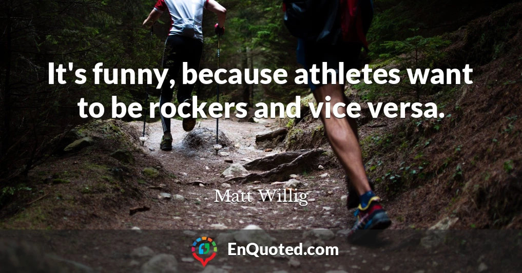 It's funny, because athletes want to be rockers and vice versa.