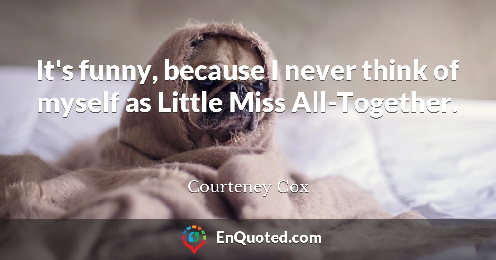 It's funny, because I never think of myself as Little Miss All-Together.