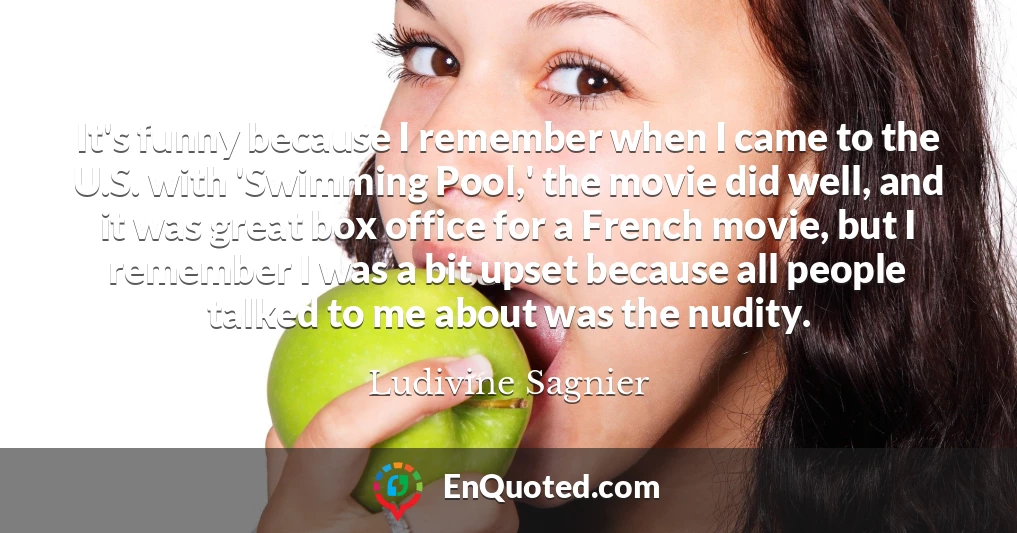 It's funny because I remember when I came to the U.S. with 'Swimming Pool,' the movie did well, and it was great box office for a French movie, but I remember I was a bit upset because all people talked to me about was the nudity.