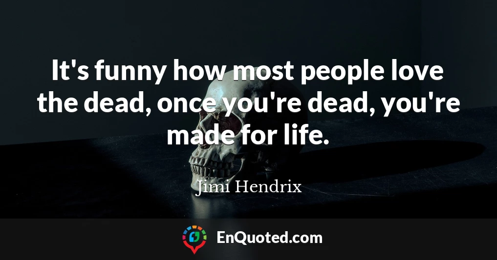 It's funny how most people love the dead, once you're dead, you're made for life.