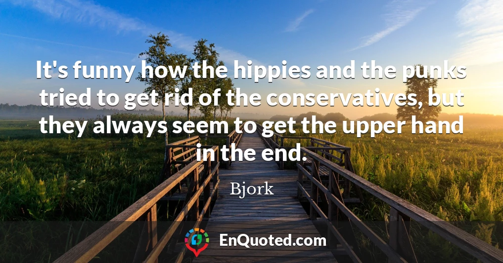 It's funny how the hippies and the punks tried to get rid of the conservatives, but they always seem to get the upper hand in the end.