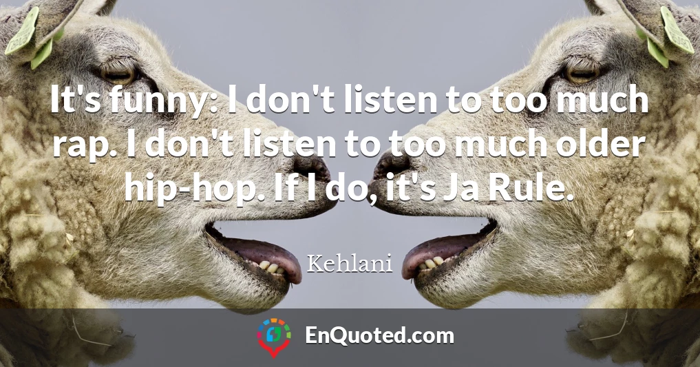 It's funny: I don't listen to too much rap. I don't listen to too much older hip-hop. If I do, it's Ja Rule.
