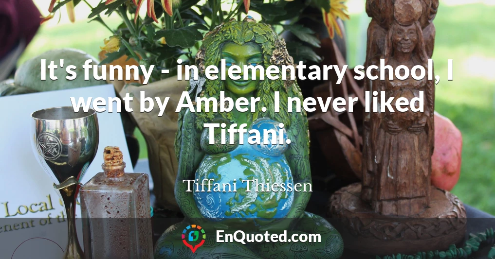 It's funny - in elementary school, I went by Amber. I never liked Tiffani.