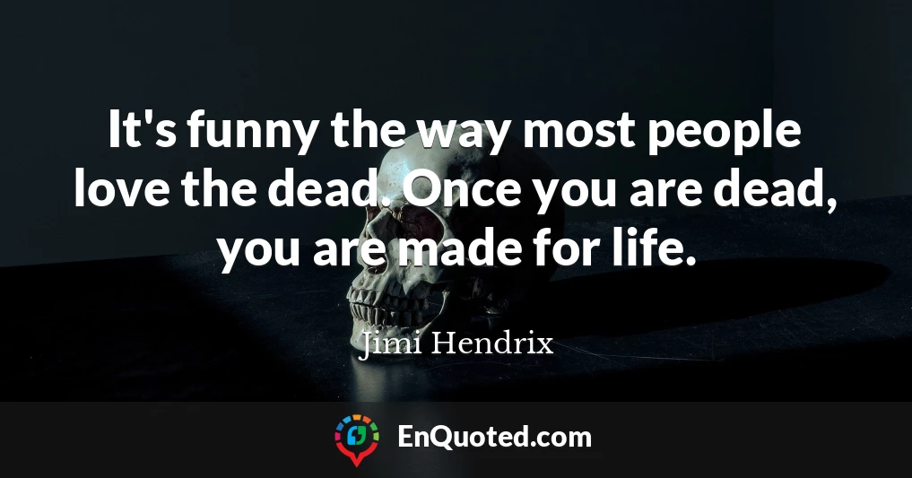 It's funny the way most people love the dead. Once you are dead, you are made for life.