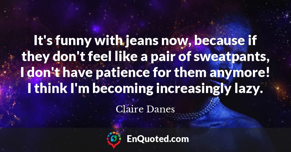It's funny with jeans now, because if they don't feel like a pair of sweatpants, I don't have patience for them anymore! I think I'm becoming increasingly lazy.