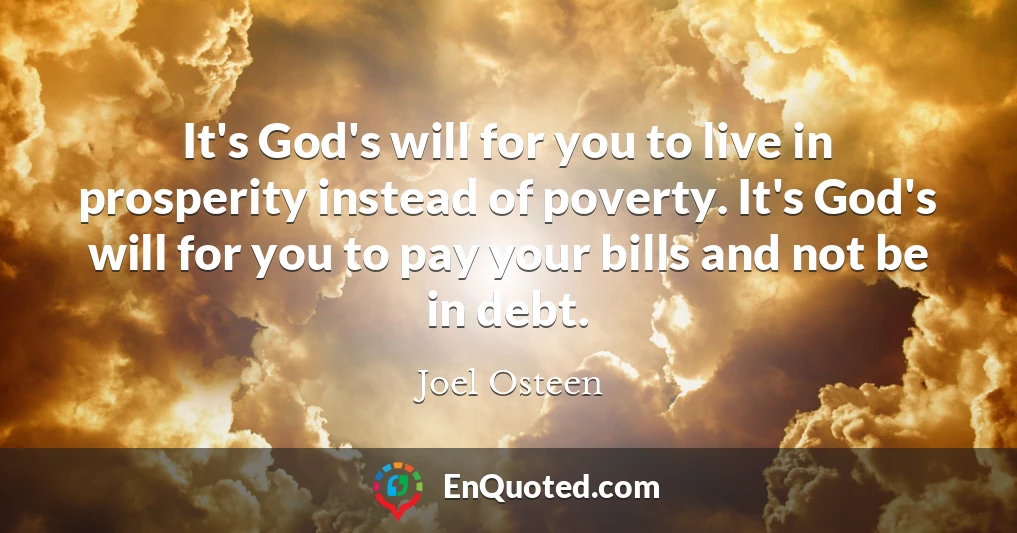 It's God's will for you to live in prosperity instead of poverty. It's God's will for you to pay your bills and not be in debt.