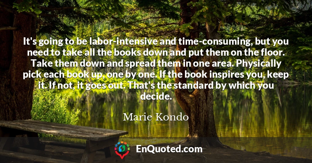It's going to be labor-intensive and time-consuming, but you need to take all the books down and put them on the floor. Take them down and spread them in one area. Physically pick each book up, one by one. If the book inspires you, keep it. If not, it goes out. That's the standard by which you decide.