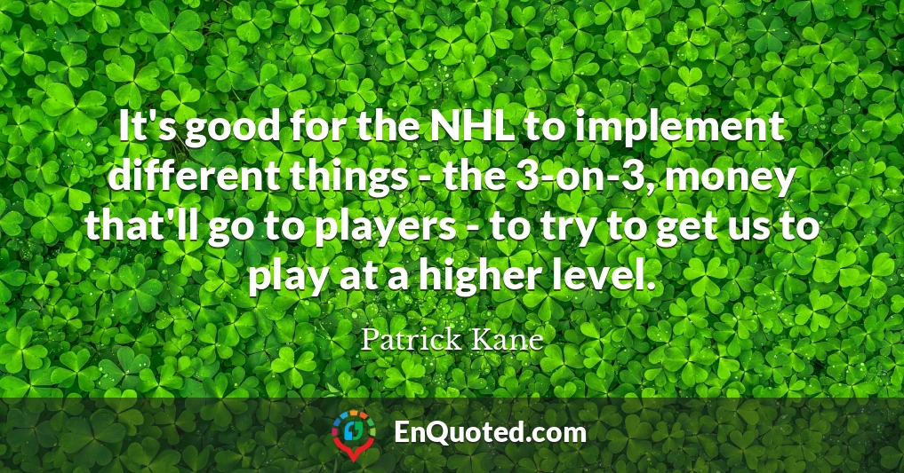 It's good for the NHL to implement different things - the 3-on-3, money that'll go to players - to try to get us to play at a higher level.