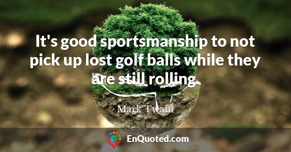 It's good sportsmanship to not pick up lost golf balls while they are still rolling.