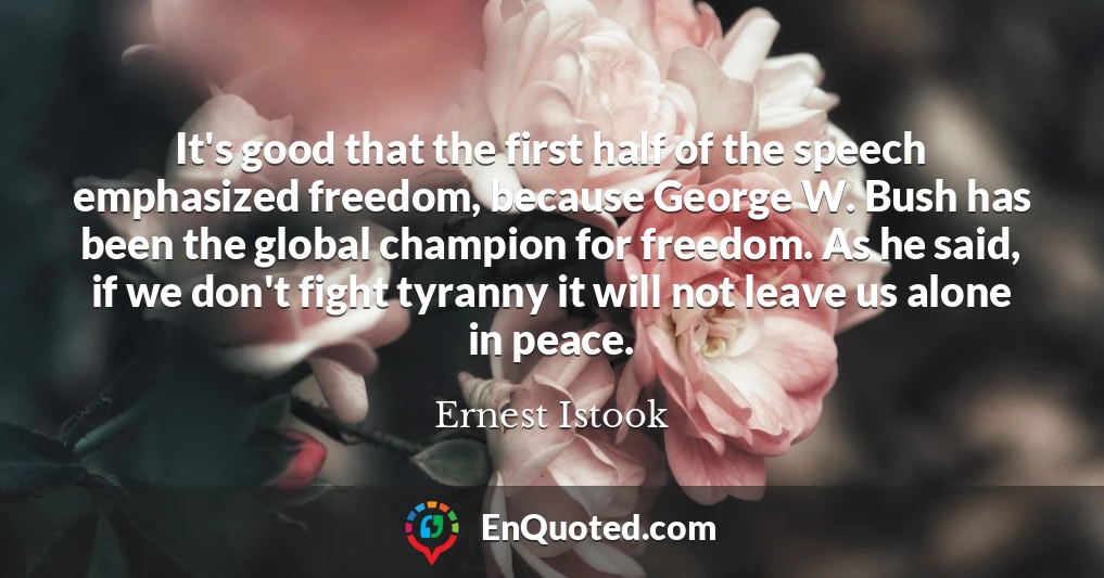 It's good that the first half of the speech emphasized freedom, because George W. Bush has been the global champion for freedom. As he said, if we don't fight tyranny it will not leave us alone in peace.