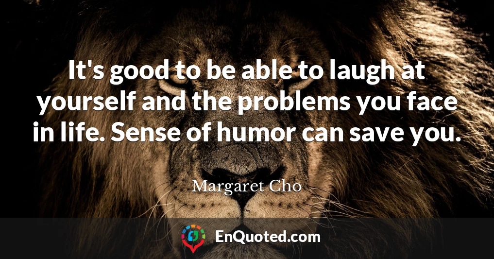 It's good to be able to laugh at yourself and the problems you face in life. Sense of humor can save you.