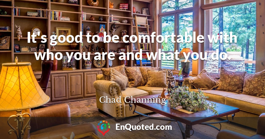 It's good to be comfortable with who you are and what you do.