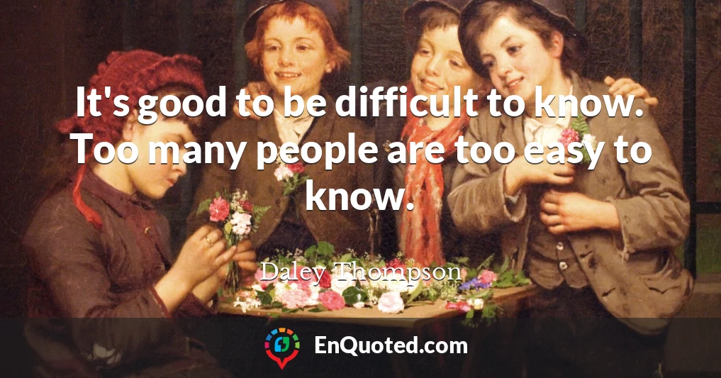 It's good to be difficult to know. Too many people are too easy to know.