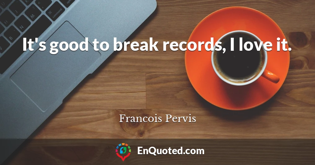 It's good to break records, I love it.