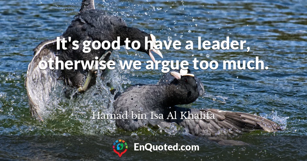 It's good to have a leader, otherwise we argue too much.