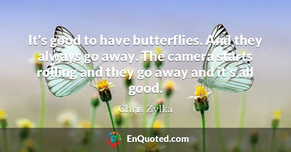 It's good to have butterflies. And they always go away. The camera starts rolling and they go away and it's all good.
