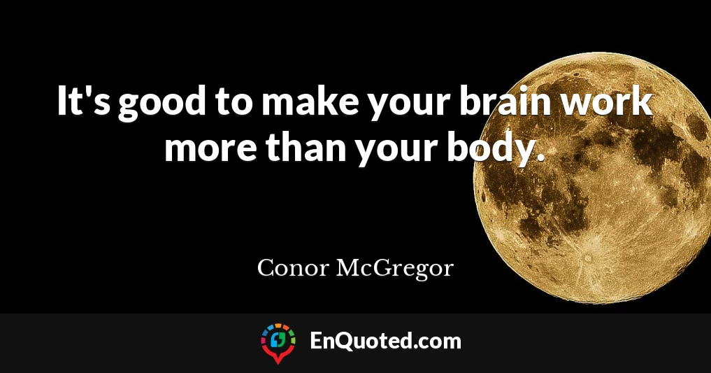 It's good to make your brain work more than your body.