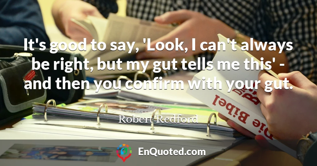 It's good to say, 'Look, I can't always be right, but my gut tells me this' - and then you confirm with your gut.