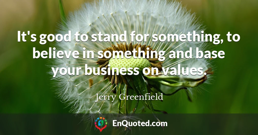 It's good to stand for something, to believe in something and base your business on values.