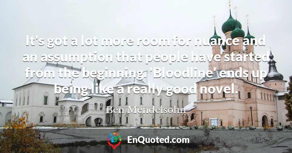 It's got a lot more room for nuance and an assumption that people have started from the beginning. 'Bloodline' ends up being like a really good novel.