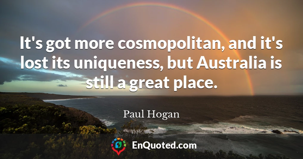 It's got more cosmopolitan, and it's lost its uniqueness, but Australia is still a great place.