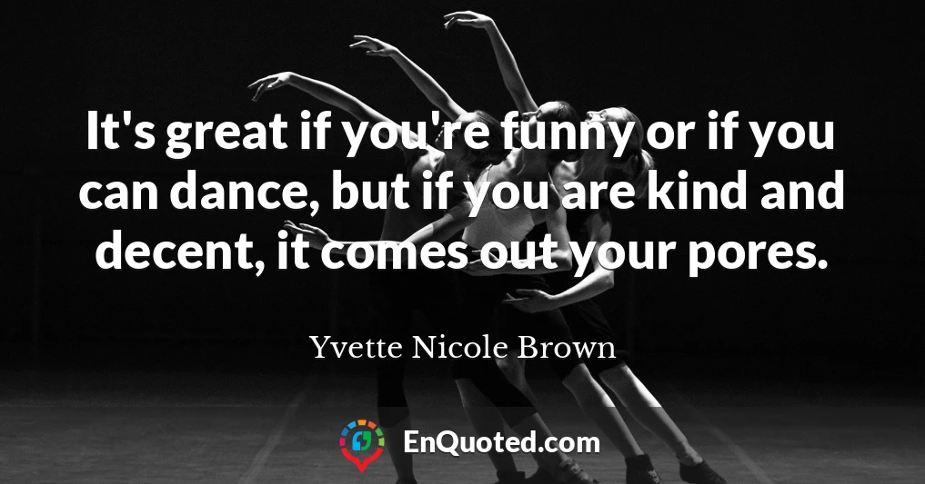 It's great if you're funny or if you can dance, but if you are kind and decent, it comes out your pores.