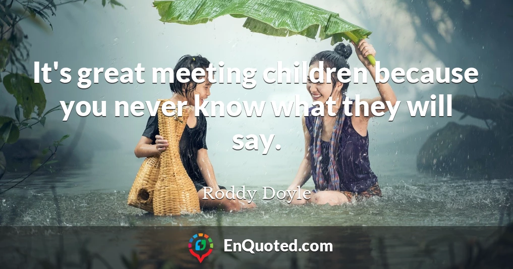 It's great meeting children because you never know what they will say.