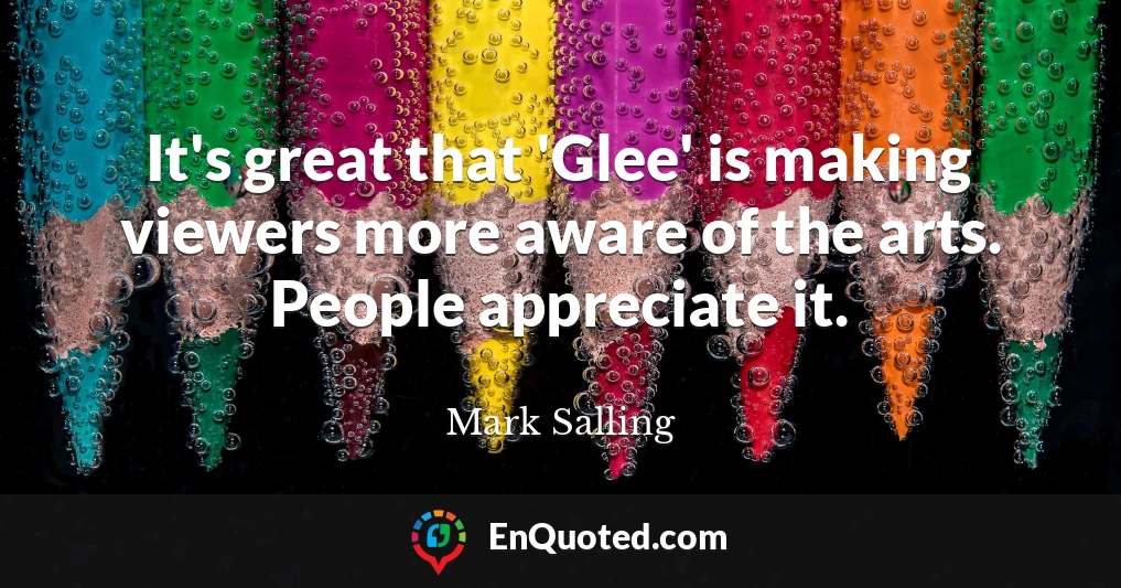 It's great that 'Glee' is making viewers more aware of the arts. People appreciate it.
