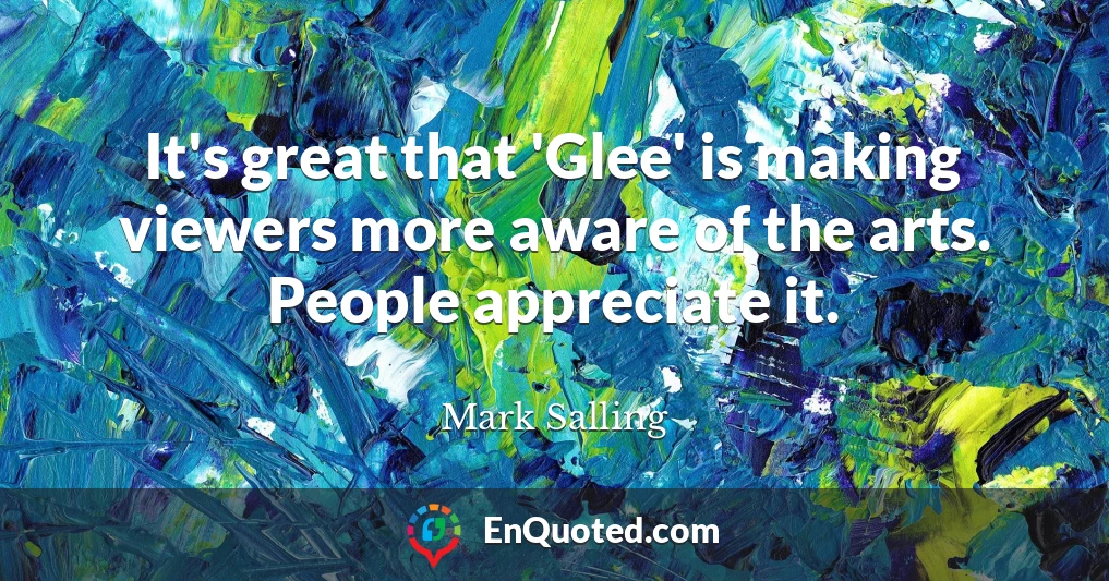 It's great that 'Glee' is making viewers more aware of the arts. People appreciate it.