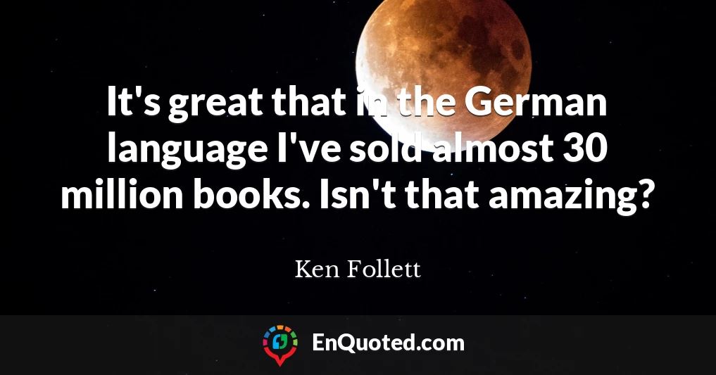 It's great that in the German language I've sold almost 30 million books. Isn't that amazing?