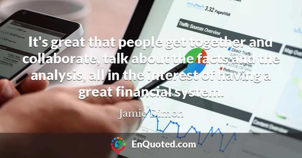 It's great that people get together and collaborate, talk about the facts and the analysis, all in the interest of having a great financial system.