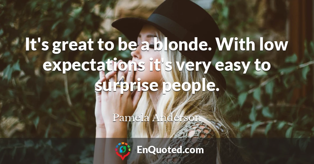 It's great to be a blonde. With low expectations it's very easy to surprise people.