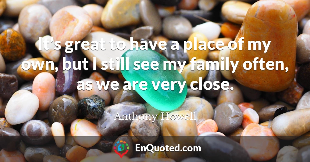 It's great to have a place of my own, but I still see my family often, as we are very close.