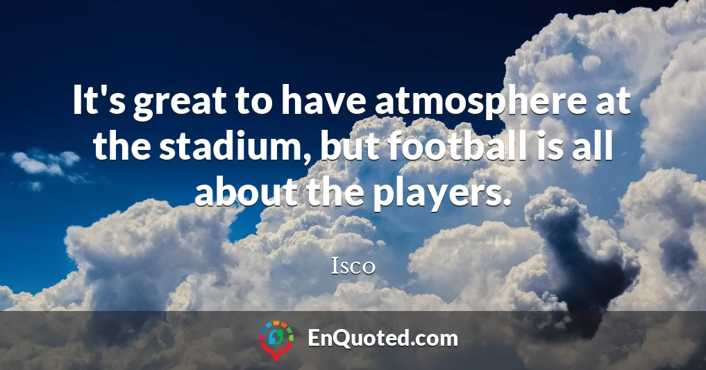 It's great to have atmosphere at the stadium, but football is all about the players.