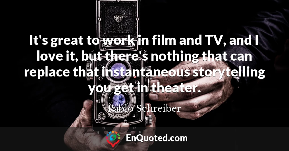 It's great to work in film and TV, and I love it, but there's nothing that can replace that instantaneous storytelling you get in theater.