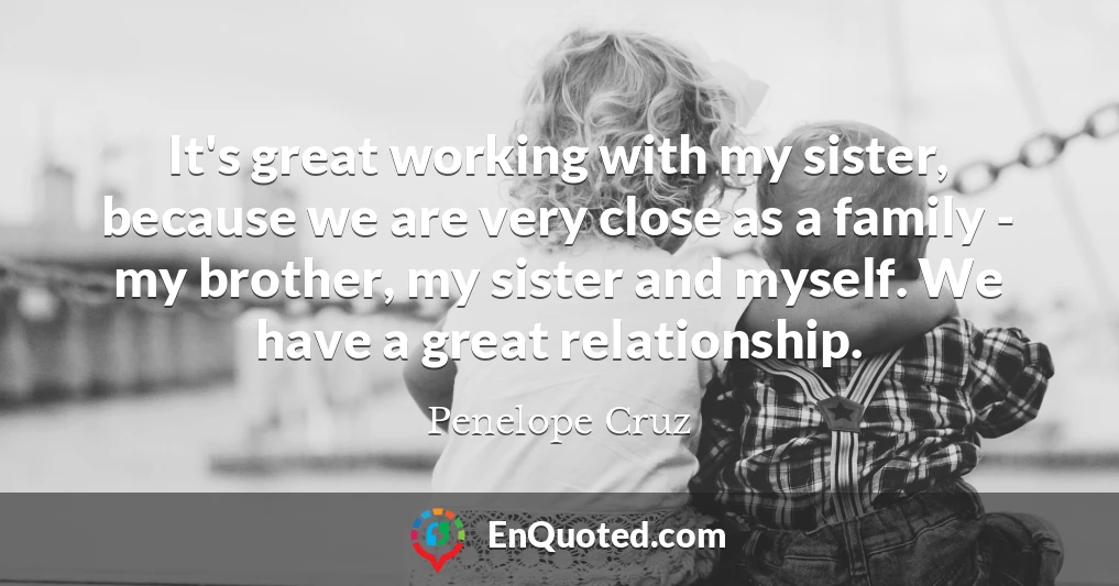 It's great working with my sister, because we are very close as a family - my brother, my sister and myself. We have a great relationship.