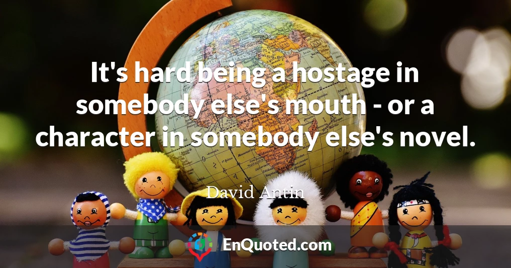 It's hard being a hostage in somebody else's mouth - or a character in somebody else's novel.