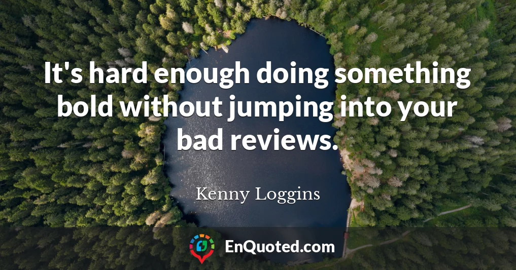 It's hard enough doing something bold without jumping into your bad reviews.