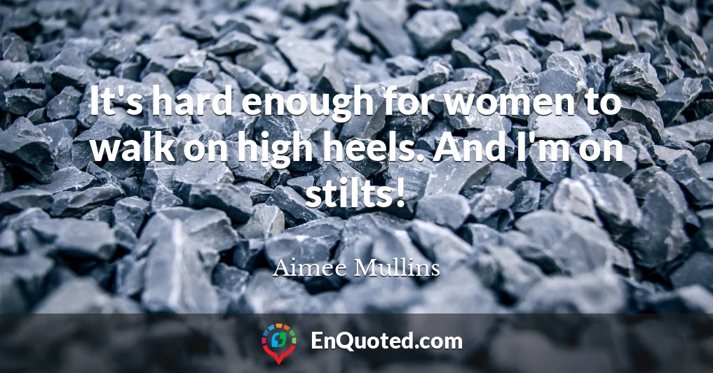 It's hard enough for women to walk on high heels. And I'm on stilts!