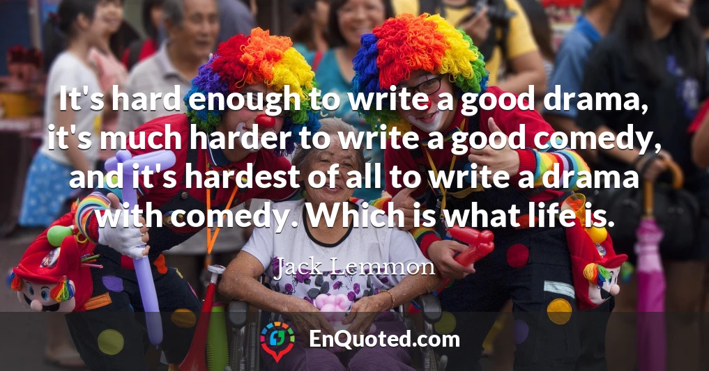It's hard enough to write a good drama, it's much harder to write a good comedy, and it's hardest of all to write a drama with comedy. Which is what life is.