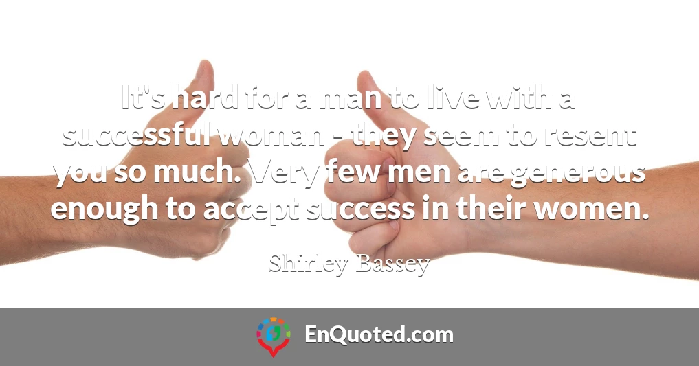 It's hard for a man to live with a successful woman - they seem to resent you so much. Very few men are generous enough to accept success in their women.