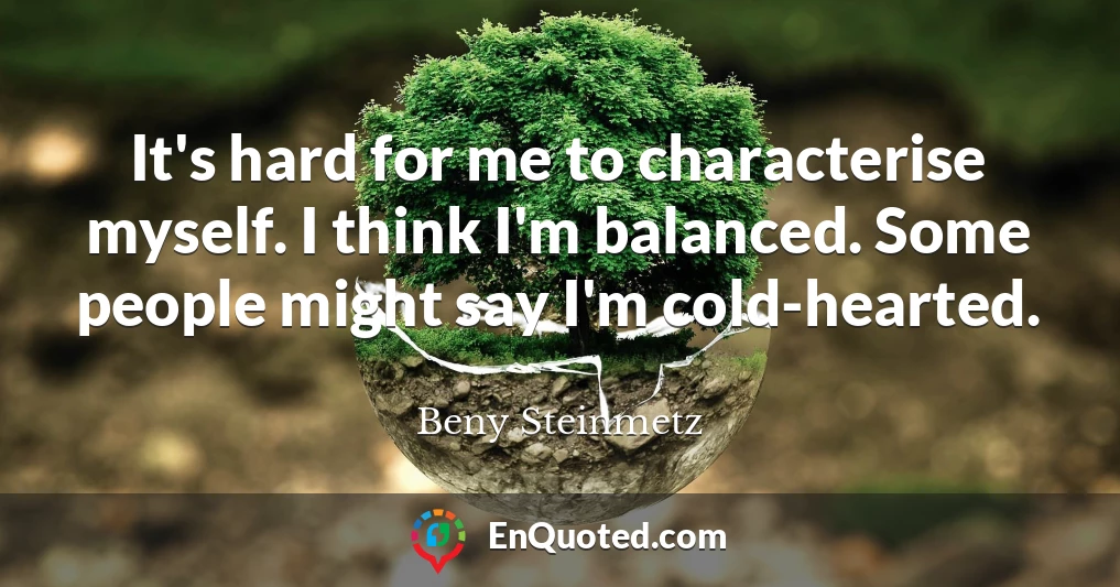It's hard for me to characterise myself. I think I'm balanced. Some people might say I'm cold-hearted.