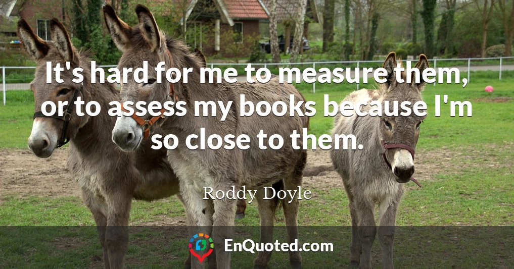 It's hard for me to measure them, or to assess my books because I'm so close to them.