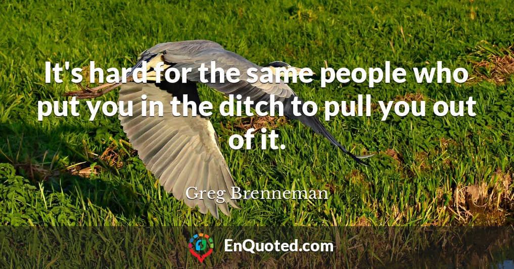 It's hard for the same people who put you in the ditch to pull you out of it.