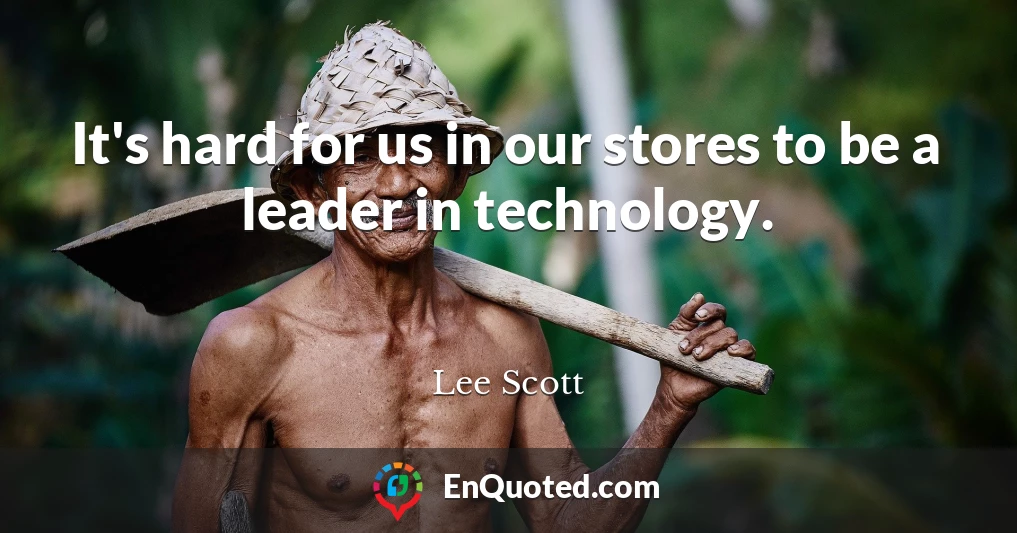 It's hard for us in our stores to be a leader in technology.