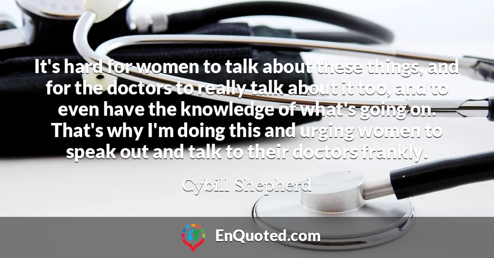 It's hard for women to talk about these things, and for the doctors to really talk about it too, and to even have the knowledge of what's going on. That's why I'm doing this and urging women to speak out and talk to their doctors frankly.