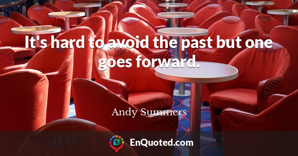 It's hard to avoid the past but one goes forward.