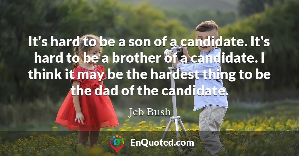 It's hard to be a son of a candidate. It's hard to be a brother of a candidate. I think it may be the hardest thing to be the dad of the candidate.